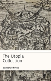 The Utopia Collection - Tommaso Campanella, Ayn Rand, H.G. Wells, Jean Jacques Rousseau, Francis Bacon, Sir Thomas More, Yevgeny Zamyatin & Steppenwolf Press