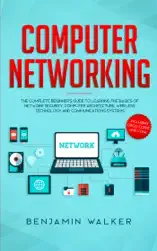 Computer Networking: The Complete Beginner's Guide to Learning the Basics of Network Security, Computer Architecture, Wireless Technology and Communications Systems (Including Cisco, CCENT, and CCNA)