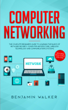 Computer Networking: The Complete Beginner's Guide to Learning the Basics of Network Security, Computer Architecture, Wireless Technology and Communications Systems (Including Cisco, CCENT, and CCNA) - Benjamin Walker Cover Art