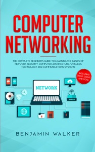 Computer Networking: The Complete Beginner's Guide to Learning the Basics of Network Security, Computer Architecture, Wireless Technology and Communications Systems (Including Cisco, CCENT, and CCNA)