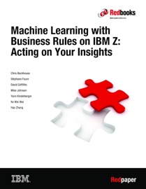 Machine Learning with Business Rules on IBM Z: Acting on Your Insights - Mike Johnson, Chris Backhouse, Stéphane Faure, David Griffiths, Yann Kindelberger, Ke Wei Wei & Hao Zhang