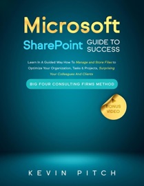 Microsoft SharePoint Guide to Success: Learn In A Guided Way How To Manage and Store Files to Optimize Your Organization, Tasks & Projects, Surprising Your Colleagues And Clients - Kevin Pitch