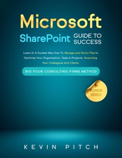 Microsoft SharePoint Guide to Success: Learn In A Guided Way How To Manage and Store Files to Optimize Your Organization, Tasks & Projects, Surprising Your Colleagues And Clients by Kevin Pitch