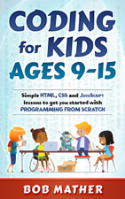 Coding for Kids Ages 9-15: Simple HTML, CSS and JavaScript lessons to get you started with Programming from Scratch - Bob Mather Cover Art