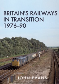 Britain's Railways in Transition 1976-90 - John Evans