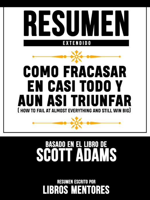 Como Fracasar En Casi Todo Y Aun Así Triunfar (How To Fail At Almost Everything And Still Win Big) - Resumen Extendido Basado En El Libro De Scott Adams