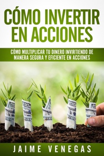 Cómo Invertir en Acciones: Cómo Multiplicar tu Dinero Invirtiendo de Manera Segura y Eficiente en Acciones by JAIME VENEGAS