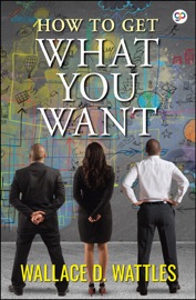 How to Get What You Want - Wallace Wattles & GP Editors