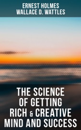 The Science of Getting Rich & Creative Mind and Success - Ernest Holmes & Wallace D. Wattles