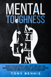 Mental Toughness: 30 Days to Become Mentally Tough, Create Unbeatable Mind, Developed Self-Discipline, Self Confidence, Assertiveness, Executive Toughness, Willpower, Self-Esteem, Love and Compassion