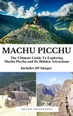 Machu Picchu: The Ultimate Guide to Exploring Machu Picchu and Its Hidden Attractions - Anton Swanepoel