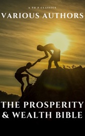 The Prosperity & Wealth Bible - George Matthew Adams, James Allen, William Walker Atkinson, Marcus Aurelius, P.T. Barnum, Genevieve Behrend, George S. Clason, Robert Collier, Russell H. Conwell, Emile Coué, Charles Fillmore, Emmet Fox, Benjamin Franklin, Kahlil Gibran, Neville Goddard, Charles F. Haanel, Harvey Hardman, Napoleon Hill, Elbert Hubbard, William Crosbie Hunter, H.A. Lewis, Niccolò Machiavelli, Orison Swett Marden, Joseph Murphy, Miyamoto Musashi, Earl Nightingale, F.W. Sears, Florence Scovel Shinn, Elizabeth Towne, Lao Tzu, Sun Tzu, Wallace D. Wattles & A to Z Classics