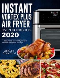 Instant Vortex Plus Air Fryer Oven Cookbook 2020: Easy, Quick and Healthy Recipes for Smart People On a Budget - Mark Smith & Ashley Crawford