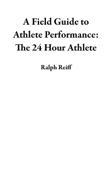 A Field Guide to Athlete Performance: The 24 Hour Athlete - Ralph Reiff