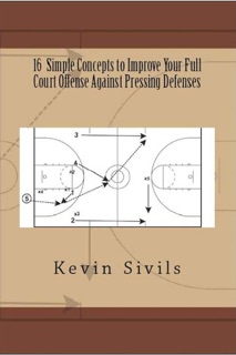 16 Simple Concepts to Improve Your Full Court Offense Against Pressing Defenses by Kevin Sivils
