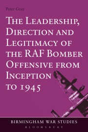 The Leadership, Direction and Legitimacy of the RAF Bomber Offensive from Inception to 1945 - Peter Gray