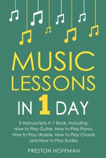 Music Lessons: In 1 Day - Bundle - The Only 5 Books You Need to Learn Guitar, Piano, Ukulele, Chords and Scales Today by Preston Hoffman