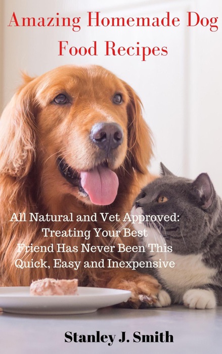 Amazing Homemade Dog Food Recipes – All Natural and Vet Approved: Treating Your Best Friend Has Never Been This Quick, Easy and Inexpensive
