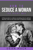 How to Seduce a Woman: The Right Way - Bundle - The Only 3 Books You Need to Master How to Seduce Women, Make Her Want You and the Art of Seduction Today - Dean Mack