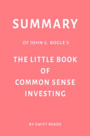 Summary of John C. Bogle’s The Little Book of Common Sense Investing by Swift Reads - Swift Reads