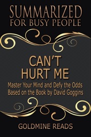 Can’t Hurt Me - Summarized for Busy People: Master Your Mind and Defy the Odds: Based on the Book by David Goggins - Goldmine Reads