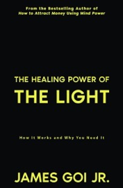 The Healing Power of the Light: How It Works and Why You Need It - James Goi Jr.
