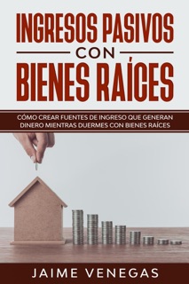 Ingresos Pasivos con Bienes Raíces: Cómo crear fuentes de ingreso que generan dinero mientras duermes con bienes raíces by JAIME VENEGAS