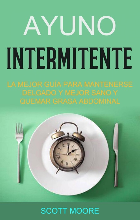 Ayuno Intermitente: La Mejor Guía Para Mantenerse Delgado Y Mejor Sano Y Quemar Grasa Abdominal