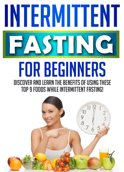 Intermittent Fasting For Beginners: Discover And Learn The Benefits Of Using These Top 9 Foods While Intermittent Fasting!
