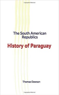 The South American Republics : History of Paraguay by Thomas C. Dawson