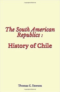 The South American Republics : History of Chile by Thomas C. Dawson