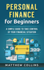 Personal Finance for Beginners - A Simple Guide to Take Control of Your Financial Situation - Matthew Collins