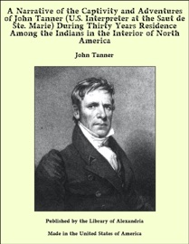 A Narrative of the Captivity and Adventures of John Tanner (U.S. Interpreter at the Saut de Ste. Marie) During Thirty Years Residence Among the Indians in the Interior of North America - John Tanner