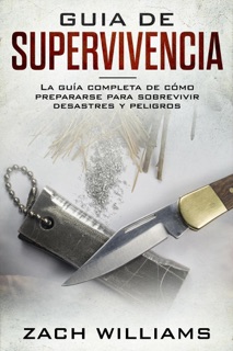 Guía de supervivencia: La guía máxima de cómo sobrevivir todo tipo de peligros inesperados, desastres naturales y situaciones peligrosas. Incluye habilidades esenciales para la selva, bosque, desierto by Zach Williams