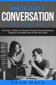 How to Start a Conversation: The Right Way - The Only 7 Steps You Need to Master First Impressions, Talking to Strangers and Small Talk Today - Dean Mack