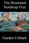 The Illustrated Northrop Frye by Garden Urthark Book Summary, Reviews and Downlod