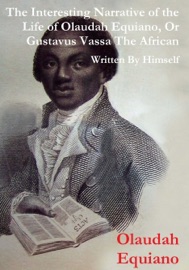 The Interesting Narrative of the Life of Olaudah Equiano, Or Gustavus Vassa, The African Written By Himself - Olaudah Equiano