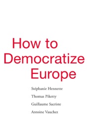 How to Democratize Europe - Stephanie Hennette, Paul Dermine, Marc LePain, Patrick Camiller, Thomas Piketty, Guillaume Sacriste & Antoine Vauchez