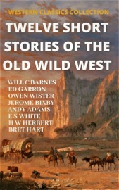 Twelve Short Stories of The Old Wild West - Ed Garron, Will C Barnes, Owen Wister, Stewart Edward White, Henry W. Herbert, Bret Hart, Andy Adams & Jerome Bixby