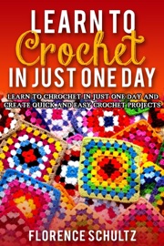 Learn to Crochet in One Day. Learn To Crochet In Just One Day And Create Quick And Easy Crochet Projects - Florence Schultz