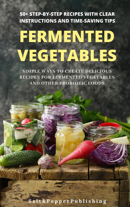 Fermented Vegetables: Simple Ways to Create Delicious Recipes for Fermented Vegetables and Other Probiotic Foods. 50+ Step-by-Step Recipes with Clear  Instructions and Time-Saving Tips