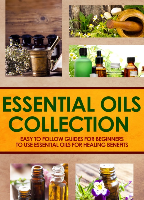 Essential Oils Collection : Easy To Follow Guides For Beginners To Use Essential Oils For Healing Benefits