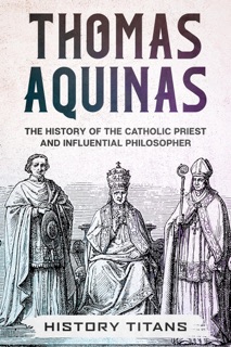 THOMAS AQUINAS: The History of The Catholic Priest And Influential Philosopher by History Titans