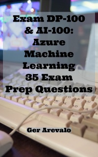Exam DP-100 & AI-100: Azure Machine Learning 35 Exam Prep Questions by Ger Arevalo