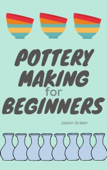 Pottery Making for Beginners - Jason Green