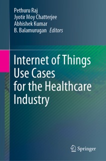 Internet of Things Use Cases for the Healthcare Industry by Pethuru Raj, Jyotir Moy Chatterjee, Abhishek Kumar & B. Balamurugan