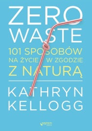 Zero waste. 101 sposobów na życie w zgodzie z naturą Kathryn Kellogg
