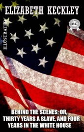 Behind the Scenes; or, Thirty Years a Slave, and Four Years in the White House. Illustrated - Elizabeth Keckley
