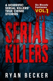 Serial Killers Volume 1: 6 Horrific Serial Killers’ True Crime Stories - Ryan Becker
