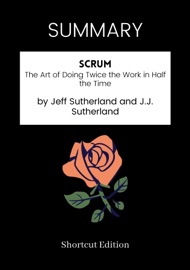 SUMMARY - Scrum: The Art of Doing Twice the Work in Half the Time by Jeff Sutherland and J.J. Sutherland - Shortcut Edition